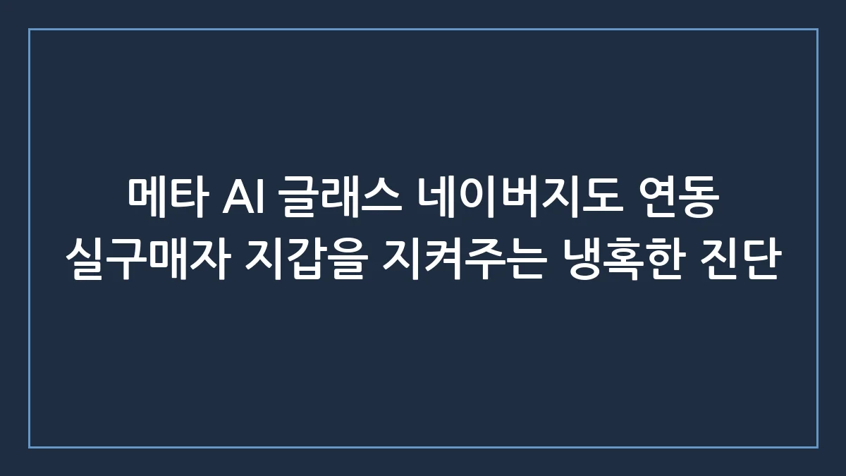 메타 AI 글래스 네이버지도 연동 불가, 지금 사면 돈 버리는 이유
